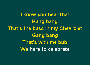 I know you hear that
Bang bang
That's the bass in my Chevrolet

Gang bang
That's with me bub
We here to celebrate