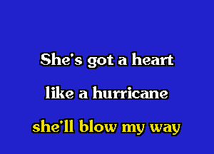 She's got a heart

like a hurricane

she'll blow my way
