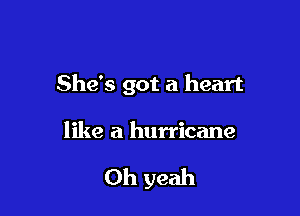 She's got a heart

like a hurricane

Oh yeah