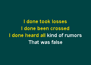 I done took losses
I done been crossed

I done heard all kind of rumors
That was false