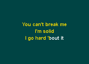 You can't break me
I'm solid

I go hard 'bout it
