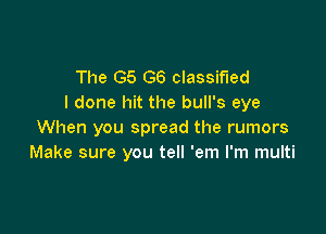 The G5 G6 classified
I done hit the bull's eye

When you spread the rumors
Make sure you tell 'em I'm multi