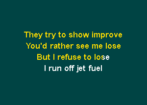 They try to show improve
You'd rather see me lose

But I refuse to lose
I run offjet fuel