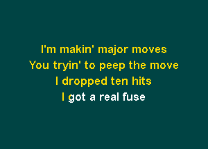 I'm makin' major moves
You tryin' to peep the move

I dropped ten hits
I got a real fuse