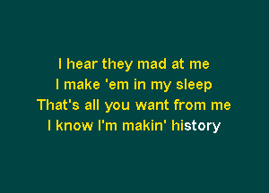 I hear they mad at me
I make 'em in my sleep

That's all you want from me
I know I'm makin' history