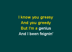 I know you greasy
And you greedy

But I'm a genius
And I been feignin'