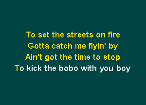To set the streets on fire
Gotta catch me flyin' by

Ain't got the time to stop
To kick the bobo with you boy