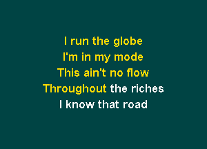I run the globe
I'm in my mode
This ain't no flow

Throughout the riches
I know that road