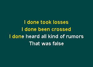 I done took losses
I done been crossed

I done heard all kind of rumors
That was false