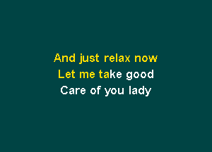 And just relax now
Let me take good

Care of you lady