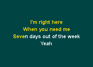 I'm right here
When you need me

Seven days out of the week
Yeah