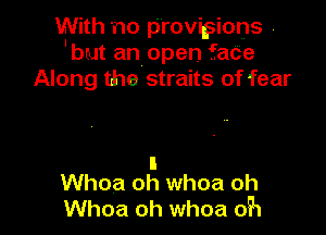 With no provi9ions
Ibut an open faCe
Along the straits of fear

I
Whoa oh whoa oh
Whoa oh whoa 05'1