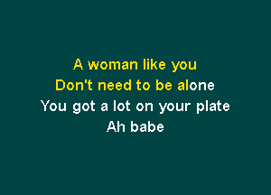 A woman like you
Don't need to be alone

You got a lot on your plate
Ah babe