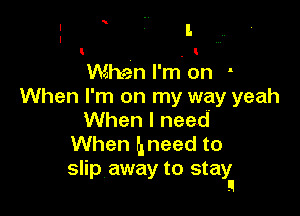 .
When I'm on
When I'm on my way yeah

When I need
When hneed to
slip away to stay

9