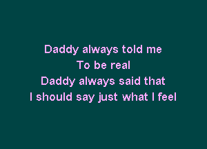 Daddy always told me
To be real

Daddy always said that
I should say just what I feel