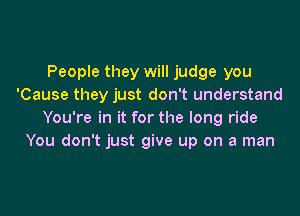 People they will judge you
'Cause they just don't understand

You're in it for the long ride
You don't just give up on a man