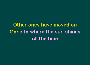 Other ones have moved on
Gone to where the sun shines

All the time