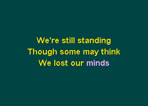 We're still standing
Though some may think

We lost our minds