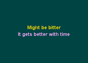 Might be bitter

It gets better with time