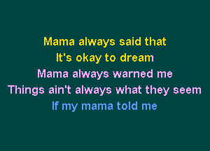 Mama always said that
It's okay to dream
Mama always warned me

Things ain't always what they seem
If my mama told me