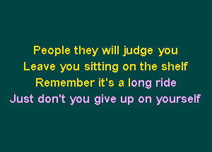 People they will judge you
Leave you sitting on the shelf

Remember it's a long ride
Just don't you give up on yourself