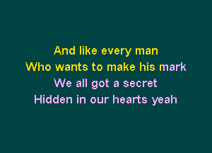 And like every man
Who wants to make his mark

We all got a secret
Hidden in our hearts yeah