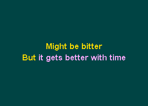 Might be bitter

But it gets better with time