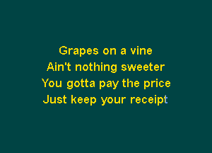 Grapes on a vine
Ain't nothing sweeter

You gotta pay the price
Just keep your receipt