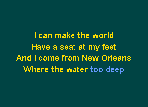 I can make the world
Have a seat at my feet

And I come from New Orleans
Where the water too deep