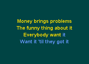Money brings problems
The funny thing about it

Everybody want it
Want it 'til they got it