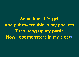 Sometimes I forget
And put my trouble in my pockets

Then hang up my pants
Now I got monsters in my closet