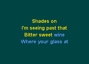 Shades on
I'm seeing past that

Bitter sweet wine
Where your glass at