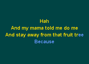 Hah
And my mama told me do me

And stay away from that fruit tree
Because