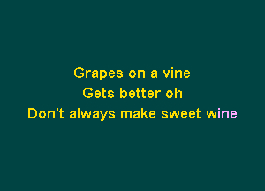 Grapes on a vine
Gets better oh

Don't always make sweet wine