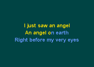 I just saw an angel
An angel on earth

Right before my very eyes