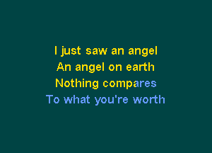 ljust saw an angel
An angel on earth

Nothing compares
To what you're worth
