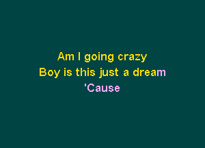 Am I going crazy
Boymtmshmtadmam

'Cause