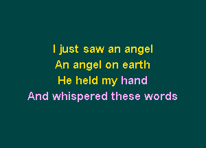 I just saw an angel
An angel on earth

He held my hand
And whispered these words