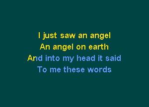 ljust saw an angel
An angel on earth

And into my head it said
To me these words