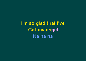 I'm so glad that I've
Got my angel

Na na na