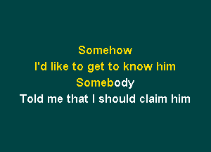 Somehow
I'd like to get to know him

Somebody
Told me that I should claim him
