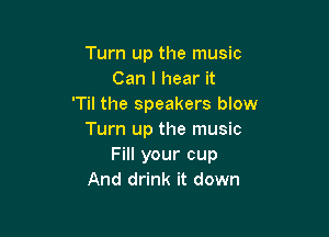 Turn up the music
Can I hear it
'Til the speakers blow

Turn up the music
Fill your cup
And drink it down