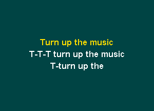 Turn up the music
T-T-T turn up the music

T-turn up the