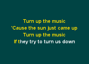 Turn up the music
'Cause the sun just came up

Turn up the music
If they try to turn us down