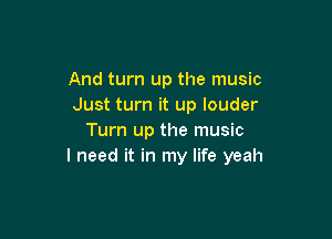 And turn up the music
Just turn it up louder

Turn up the music
I need it in my life yeah