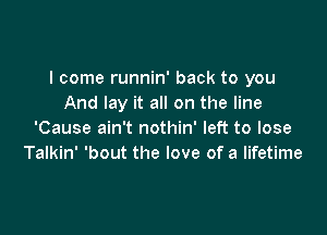 I come runnin' back to you
And lay it all on the line

'Cause ain't nothin' left to lose
Talkin' 'bout the love of a lifetime