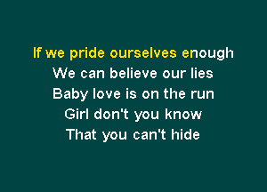 If we pride ourselves enough
We can believe our lies
Baby love is on the run

Girl don't you know
That you can't hide
