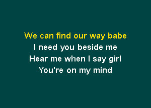 We can find our way babe
I need you beside me

Hear me when I say girl
You're on my mind