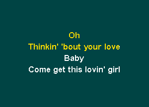 0h
Thinkin' 'bout your love

Baby
Come get this lovin' girl