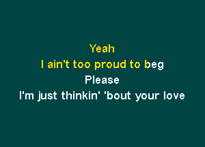 Yeah
I ain't too proud to beg

Please
I'm just thinkin' 'bout your love